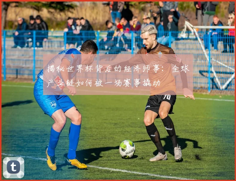揭秘世界杯背后的经济师事：全球产业链如何被一场赛事撬动
