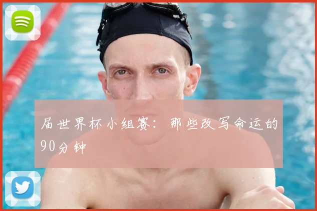 届世界杯小组赛：那些改写命运的90分钟