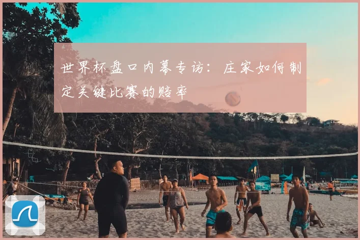 世界杯盘口内幕专访：庄家如何制定关键比赛的赔率