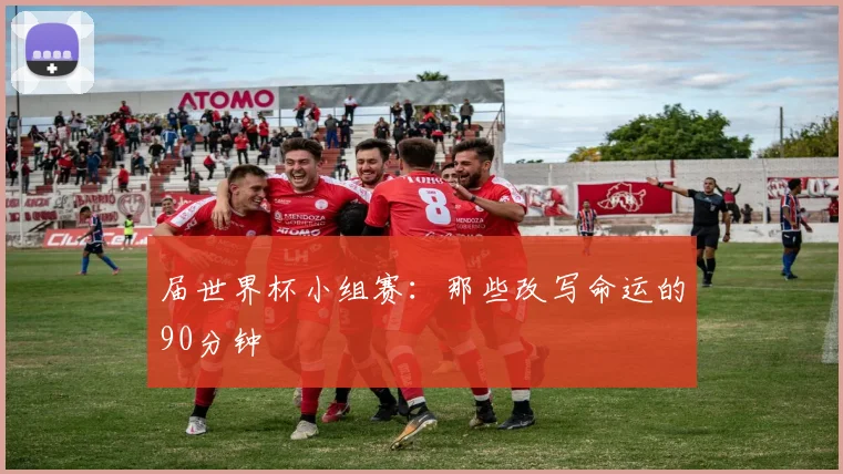 届世界杯小组赛：那些改写命运的90分钟