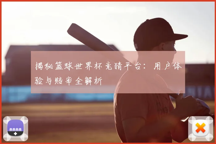 揭秘篮球世界杯竞猜平台:用户体验与赔率全解析
