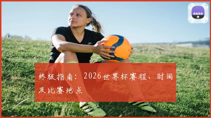 终极指南：2026世界杯赛程、时间及比赛地点