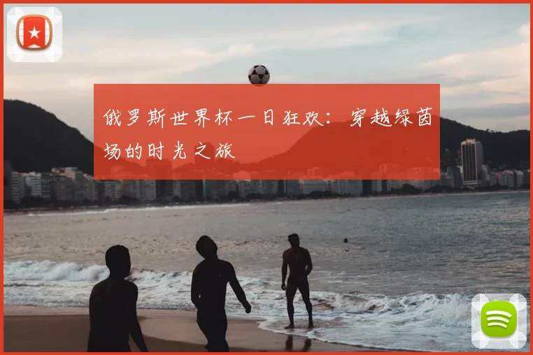 俄罗斯世界杯一日狂欢：穿越绿茵场的时光之旅