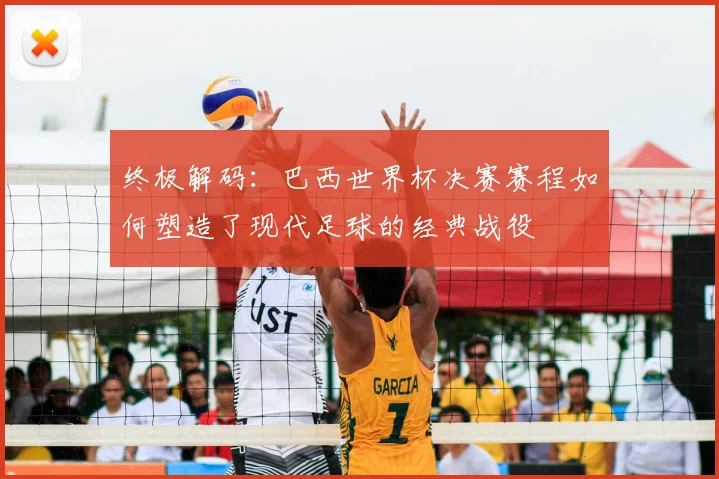 终极解码：巴西世界杯决赛赛程如何塑造了现代足球的经典战役