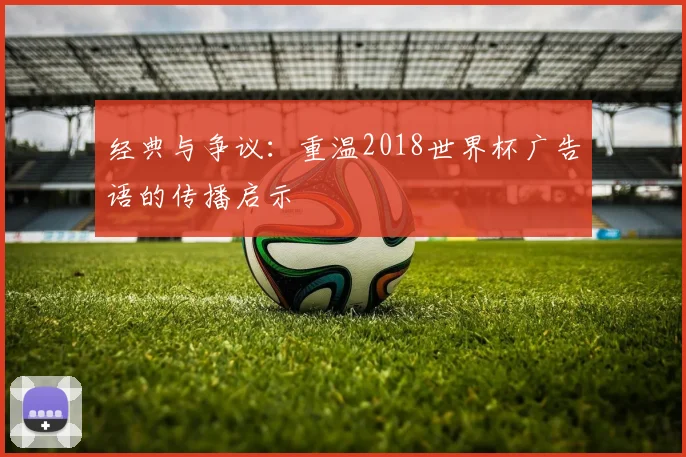 经典与争议：重温2018世界杯广告语的传播启示