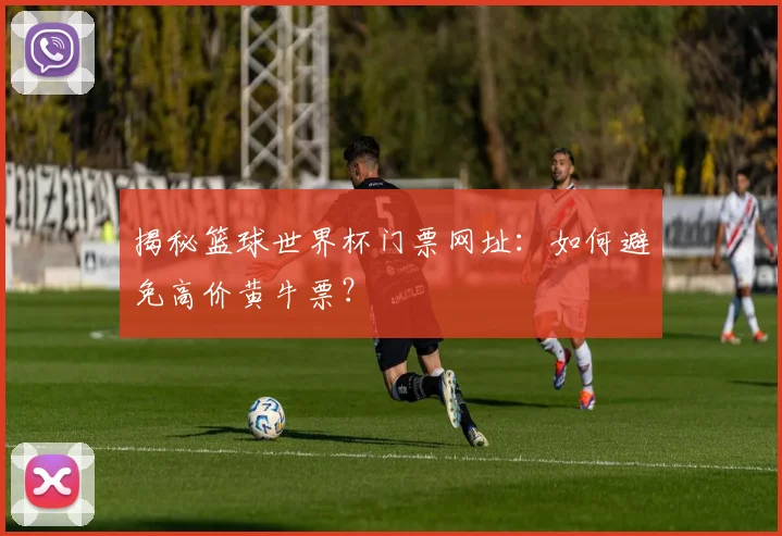 揭秘篮球世界杯门票网址：如何避免高价黄牛票？