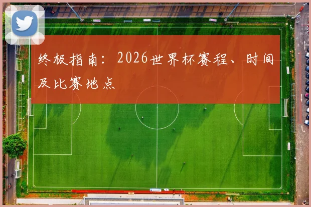 终极指南：2026世界杯赛程、时间及比赛地点