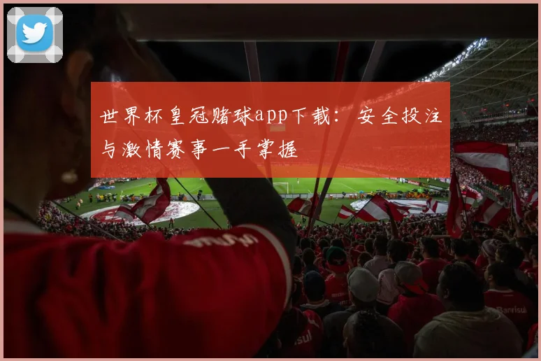 世界杯皇冠赌球app下载：安全投注与激情赛事一手掌握