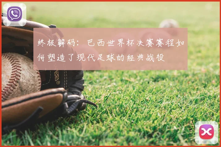终极解码：巴西世界杯决赛赛程如何塑造了现代足球的经典战役