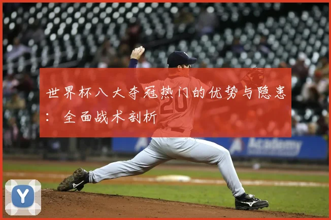 世界杯八大夺冠热门的优势与隐患：全面战术剖析