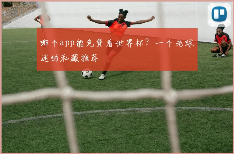 哪个app能免费看世界杯?一个老球迷的私藏推荐