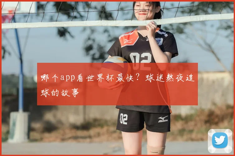 哪个app看世界杯最快？球迷熬夜追球的故事