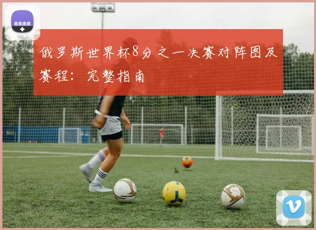 俄罗斯世界杯8分之一决赛对阵图及赛程：完整指南