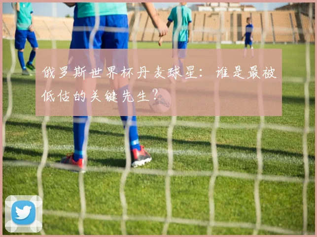 俄罗斯世界杯丹麦球星：谁是最被低估的关键先生？