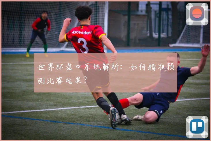 世界杯盘口系统解析：如何精准预测比赛结果？