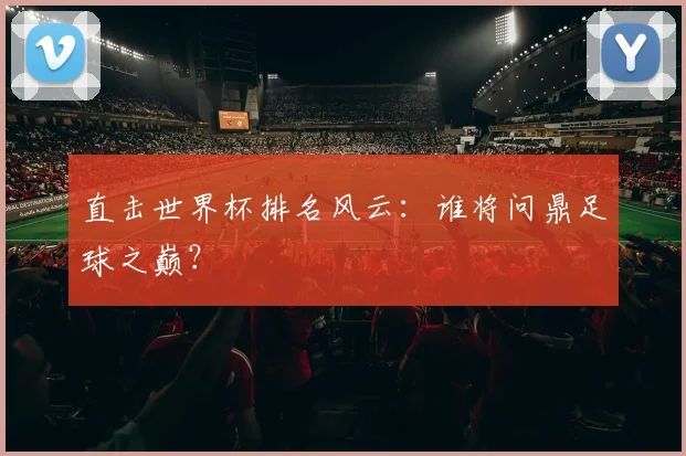 直击世界杯排名风云：谁将问鼎足球之巅？