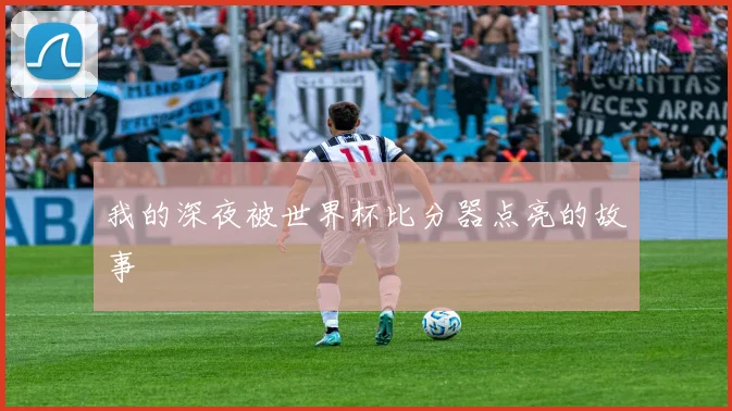 我的深夜被世界杯比分器点亮的故事