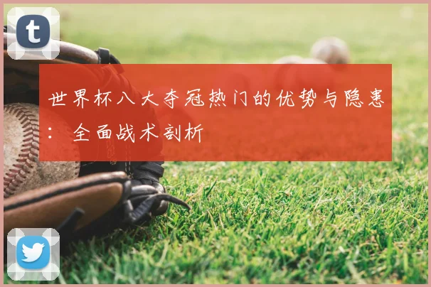 世界杯八大夺冠热门的优势与隐患：全面战术剖析