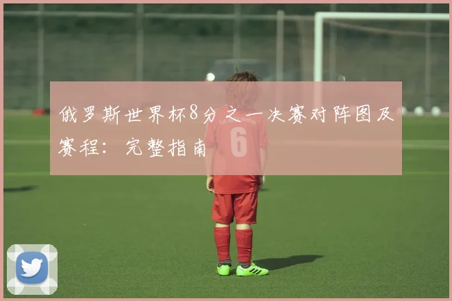 俄罗斯世界杯8分之一决赛对阵图及赛程：完整指南