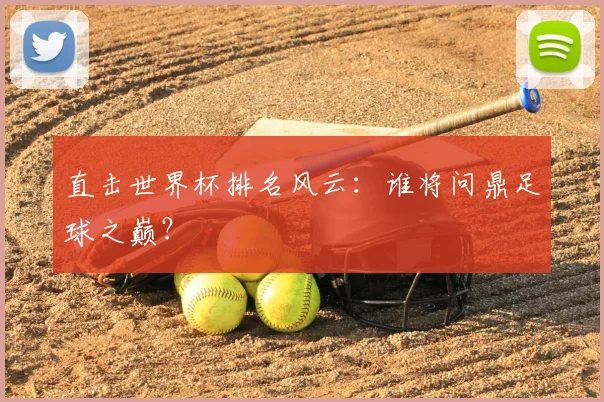 直击世界杯排名风云：谁将问鼎足球之巅？